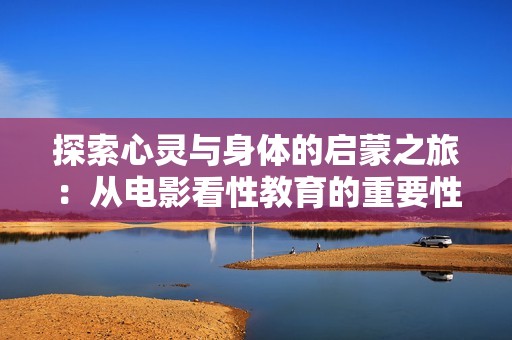 探索心灵与身体的启蒙之旅：从电影看性教育的重要性