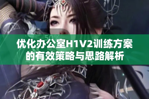 优化办公室H1V2训练方案的有效策略与思路解析