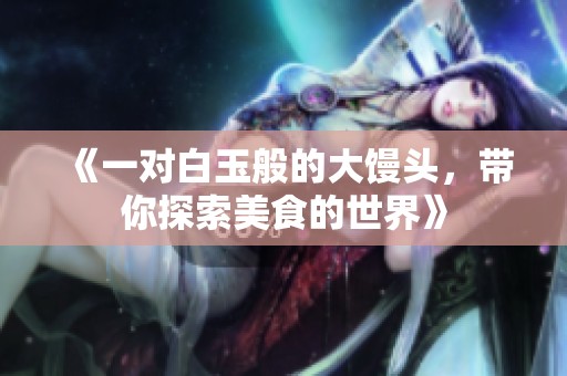 《一对白玉般的大馒头，带你探索美食的世界》