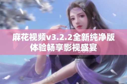 麻花视频v3.2.2全新纯净版体验畅享影视盛宴