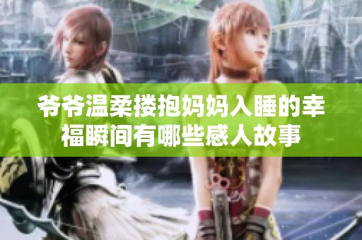爷爷温柔搂抱妈妈入睡的幸福瞬间有哪些感人故事