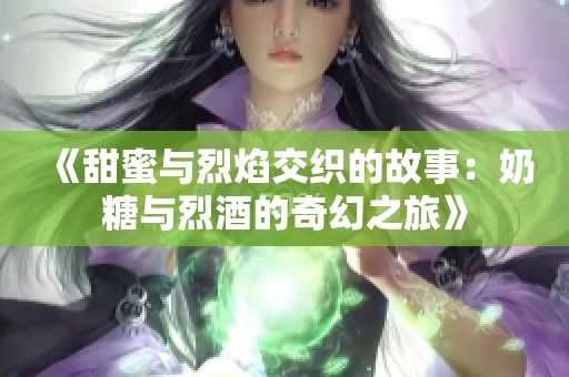 《甜蜜与烈焰交织的故事：奶糖与烈酒的奇幻之旅》