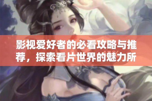 影视爱好者的必看攻略与推荐，探索看片世界的魅力所在
