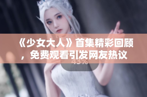 《少女大人》首集精彩回顾，免费观看引发网友热议