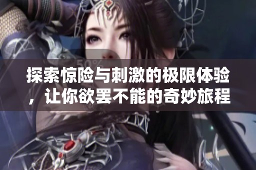 探索惊险与刺激的极限体验，让你欲罢不能的奇妙旅程