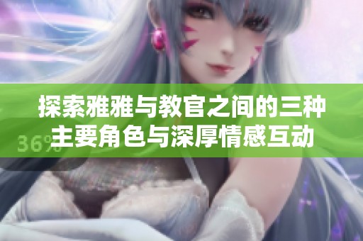 探索雅雅与教官之间的三种主要角色与深厚情感互动