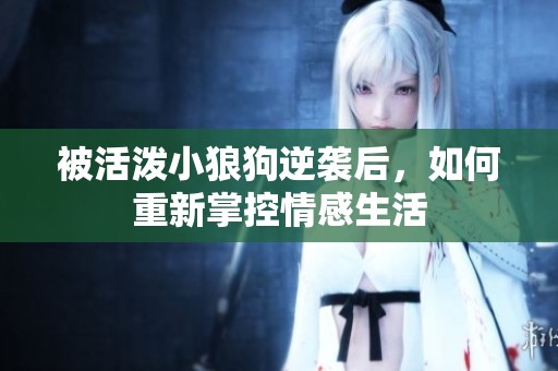被活泼小狼狗逆袭后，如何重新掌控情感生活