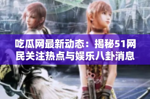 吃瓜网最新动态：揭秘51网民关注热点与娱乐八卦消息