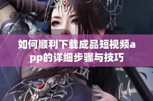 如何顺利下载成品短视频app的详细步骤与技巧