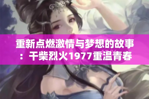 重新点燃激情与梦想的故事：干柴烈火1977重温青春岁月