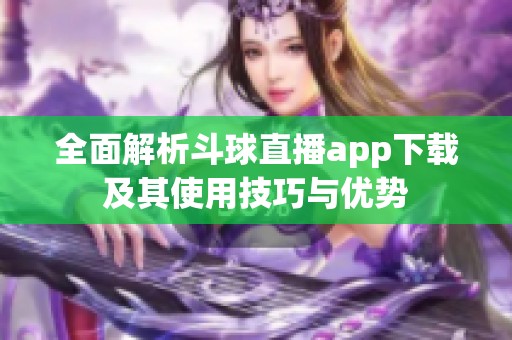 全面解析斗球直播app下载及其使用技巧与优势