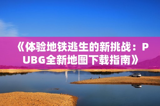 《体验地铁逃生的新挑战：PUBG全新地图下载指南》