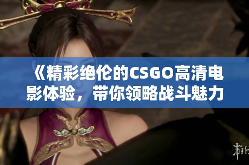 《精彩绝伦的CSGO高清电影体验，带你领略战斗魅力》