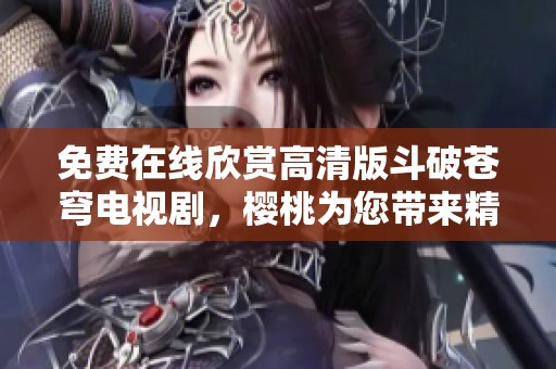 免费在线欣赏高清版斗破苍穹电视剧，樱桃为您带来精彩内容