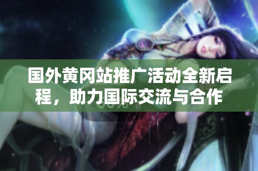 国外黄冈站推广活动全新启程，助力国际交流与合作