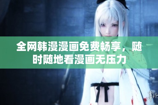 全网韩漫漫画免费畅享，随时随地看漫画无压力