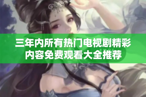 三年内所有热门电视剧精彩内容免费观看大全推荐