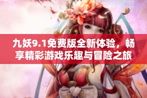 九妖9.1免费版全新体验，畅享精彩游戏乐趣与冒险之旅