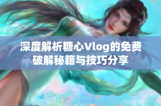 深度解析糖心Vlog的免费破解秘籍与技巧分享