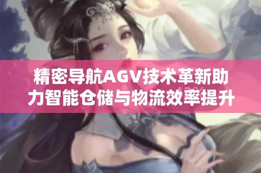 精密导航AGV技术革新助力智能仓储与物流效率提升