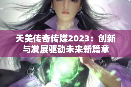 天美传奇传媒2023：创新与发展驱动未来新篇章