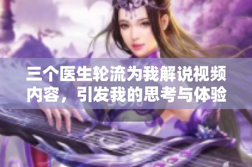 三个医生轮流为我解说视频内容，引发我的思考与体验