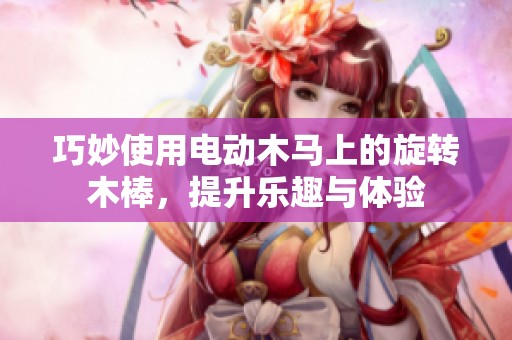 巧妙使用电动木马上的旋转木棒，提升乐趣与体验