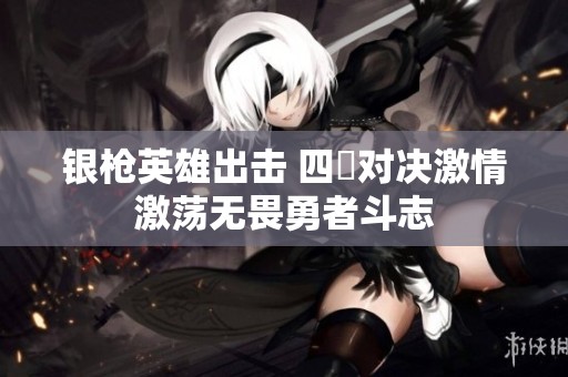 银枪英雄出击 四毌对决激情激荡无畏勇者斗志