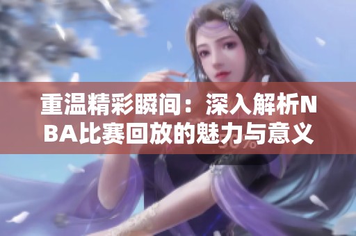 重温精彩瞬间：深入解析NBA比赛回放的魅力与意义