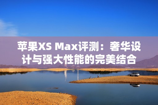 苹果XS Max评测：奢华设计与强大性能的完美结合