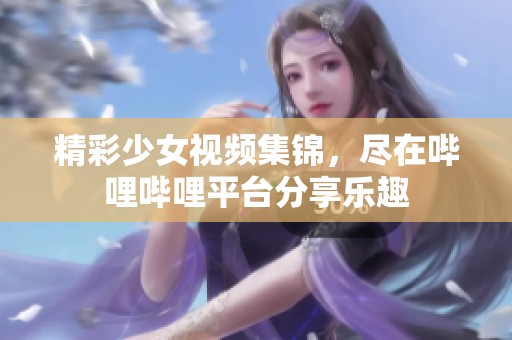 精彩少女视频集锦，尽在哔哩哔哩平台分享乐趣