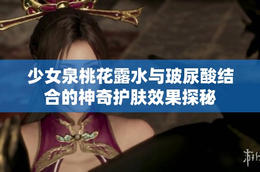 少女泉桃花露水与玻尿酸结合的神奇护肤效果探秘