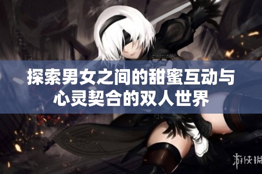 探索男女之间的甜蜜互动与心灵契合的双人世界