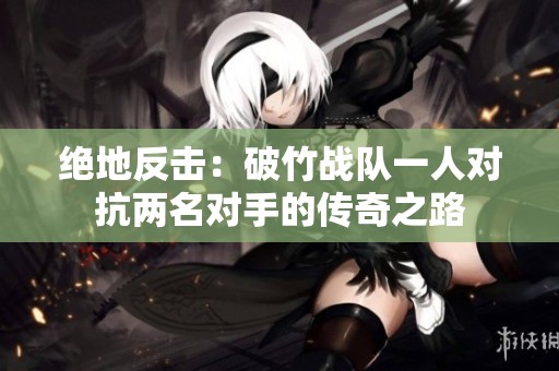 绝地反击：破竹战队一人对抗两名对手的传奇之路