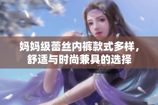 妈妈级蕾丝内裤款式多样，舒适与时尚兼具的选择