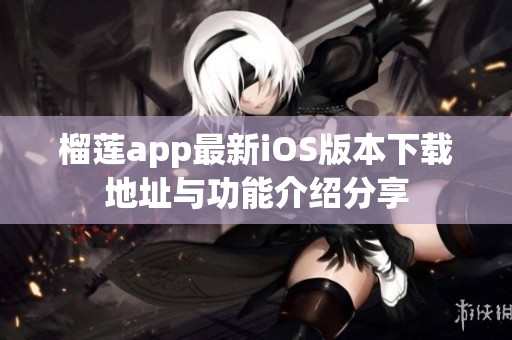榴莲app最新iOS版本下载地址与功能介绍分享