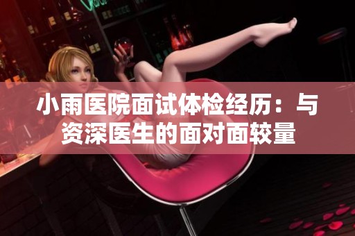 小雨医院面试体检经历：与资深医生的面对面较量