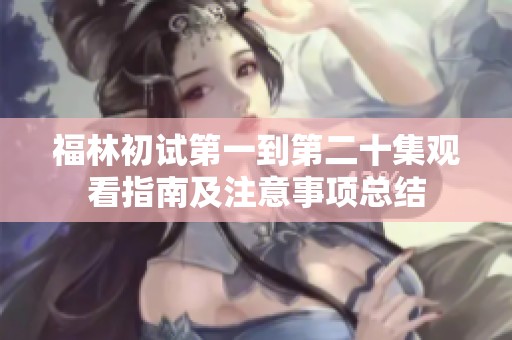 福林初试第一到第二十集观看指南及注意事项总结