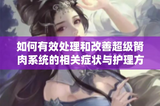 如何有效处理和改善超级胬肉系统的相关症状与护理方法