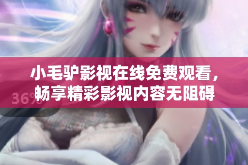 小毛驴影视在线免费观看，畅享精彩影视内容无阻碍