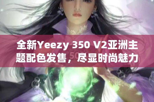 全新Yeezy 350 V2亚洲主题配色发售，尽显时尚魅力