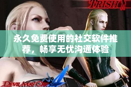 永久免费使用的社交软件推荐，畅享无忧沟通体验