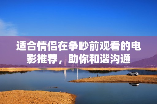 适合情侣在争吵前观看的电影推荐，助你和谐沟通