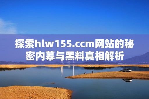 探索hlw155.ccm网站的秘密内幕与黑料真相解析