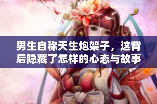 男生自称天生炮架子，这背后隐藏了怎样的心态与故事