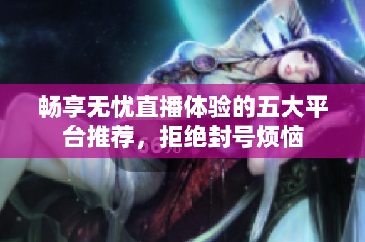 畅享无忧直播体验的五大平台推荐，拒绝封号烦恼