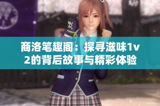 商洛笔趣阁：探寻滋味1v2的背后故事与精彩体验