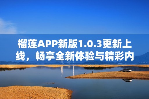 榴莲APP新版1.0.3更新上线，畅享全新体验与精彩内容