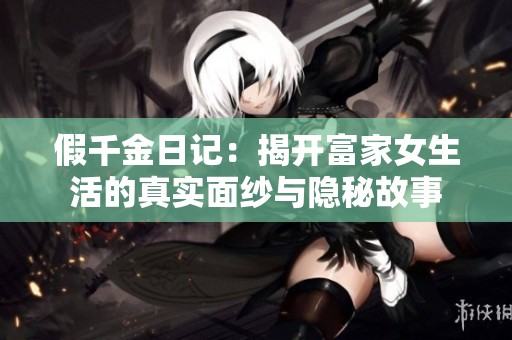假千金日记：揭开富家女生活的真实面纱与隐秘故事