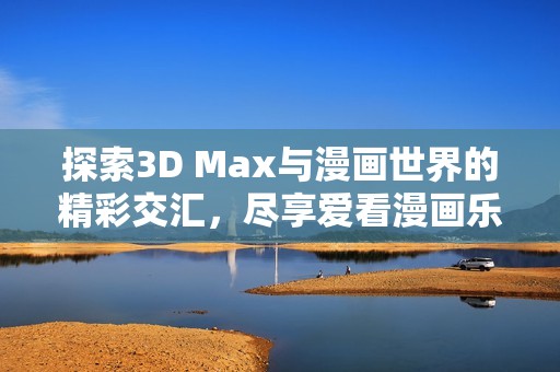探索3D Max与漫画世界的精彩交汇，尽享爱看漫画乐趣